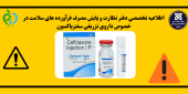 اطلاعیه تخصصی دفتر نظارت و پایش مصرف فرآورده های سلامت در خصوص داروی تزریقی سفتریاکسون